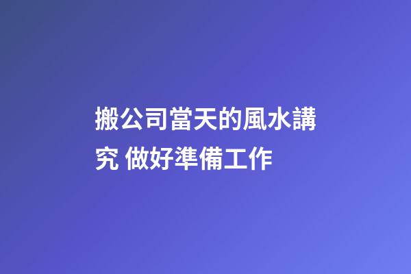 搬公司當天的風水講究 做好準備工作